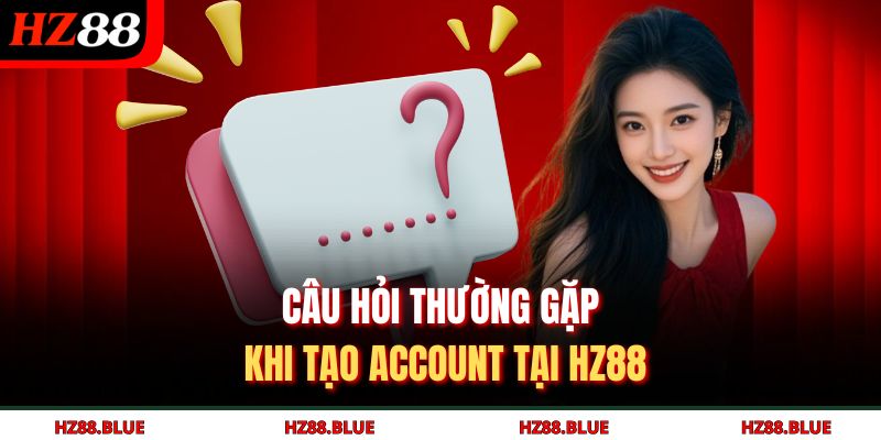 Câu hỏi thường gặp khi tạo account tại HZ88