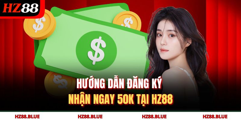 Hướng dẫn đăng ký nhận ngay 50K tại HZ88