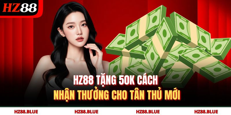 HZ88 tặng 50K cách nhận thưởng cho tân thủ mới